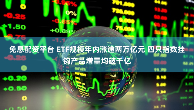 免息配资平台 ETF规模年内涨逾两万亿元 四只指数挂钩产品增量均破千亿